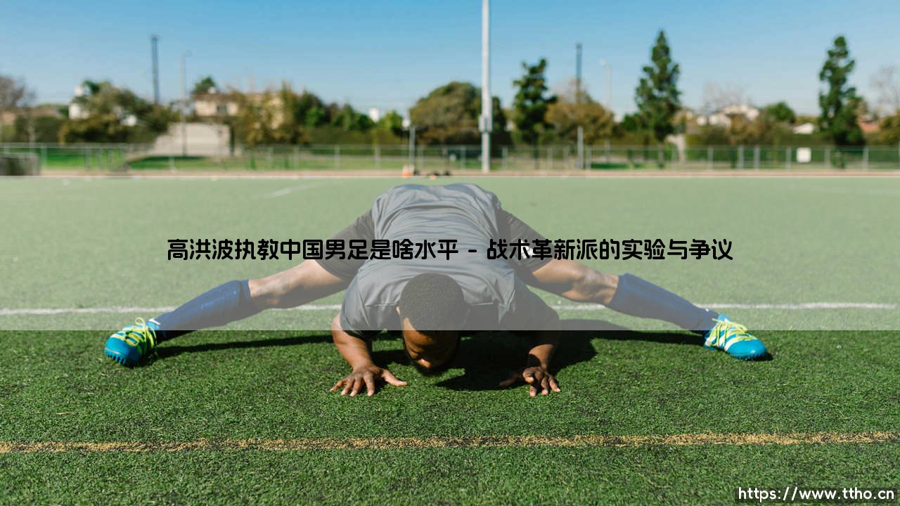 高洪波执教中国男足是啥水平？——「铁帅」高洪波究竟给国足带来了什么改变？-第1张图片-天体号
