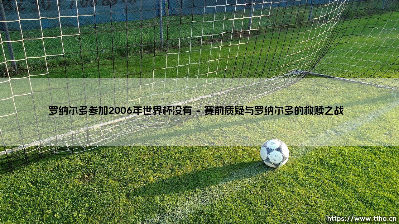 罗纳尔多参加2006年世界杯了吗?探寻罗纳尔多在2006年世界杯的传奇足迹-第1张图片-天体号 罗纳尔多参加2006年世界杯了吗?探寻罗纳尔多在2006年世界杯的传奇足迹-第1张图片-天体号