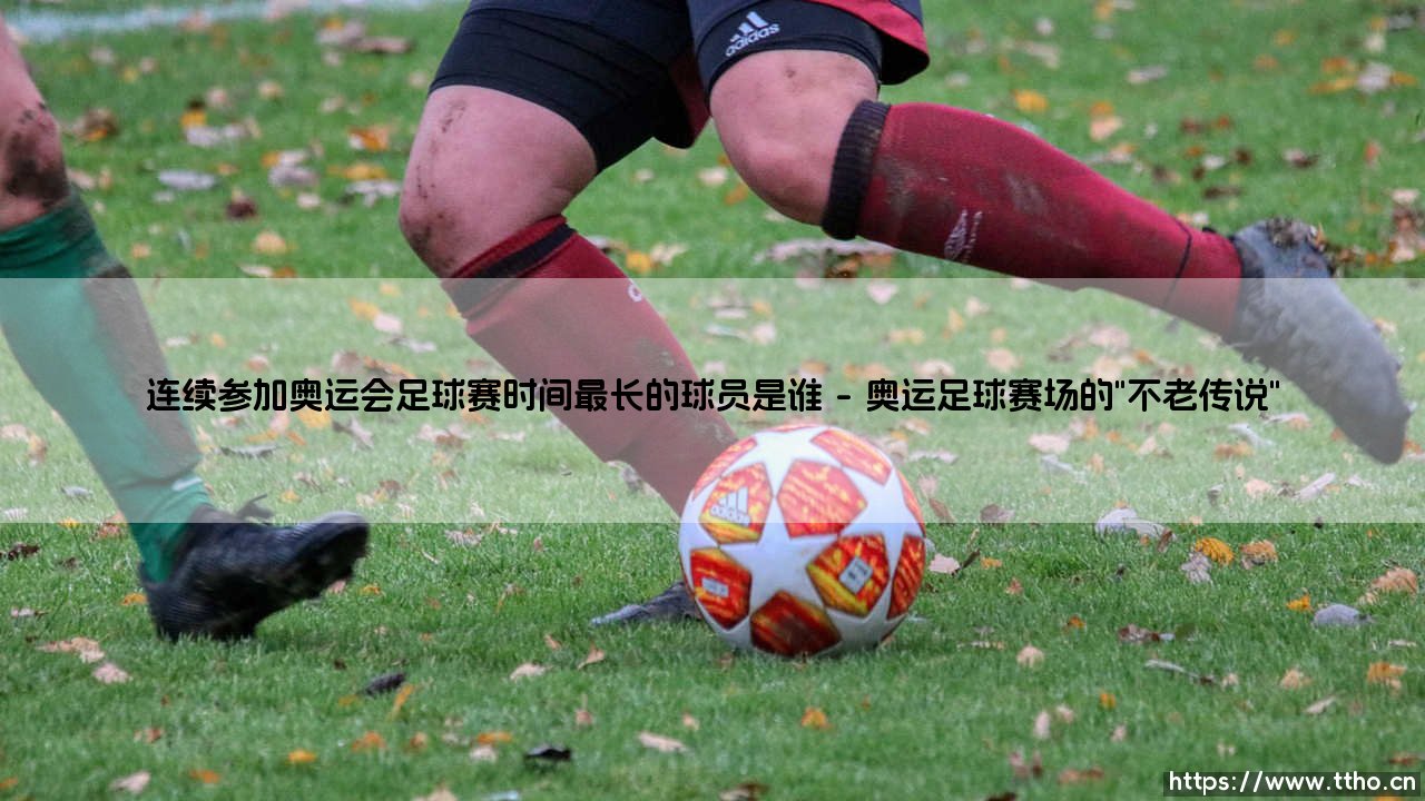 连续参加奥运会足球赛时间最长的球员是谁?足球史上那些跨越时代的传奇-第1张图片-天体号 连续参加奥运会足球赛时间最长的球员是谁?足球史上那些跨越时代的传奇-第1张图片-天体号