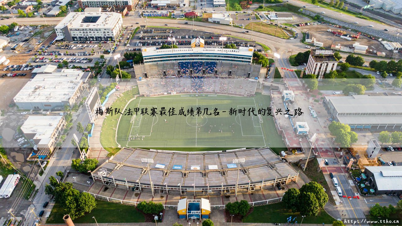 梅斯队法甲联赛最佳成绩第几名?揭秘这支老牌劲旅的巅峰时刻「梅斯队历史最高排名究竟是多少?」-第4张图片-天体号 梅斯队法甲联赛最佳成绩第几名?揭秘这支老牌劲旅的巅峰时刻「梅斯队历史最高排名究竟是多少?」-第4张图片-天体号