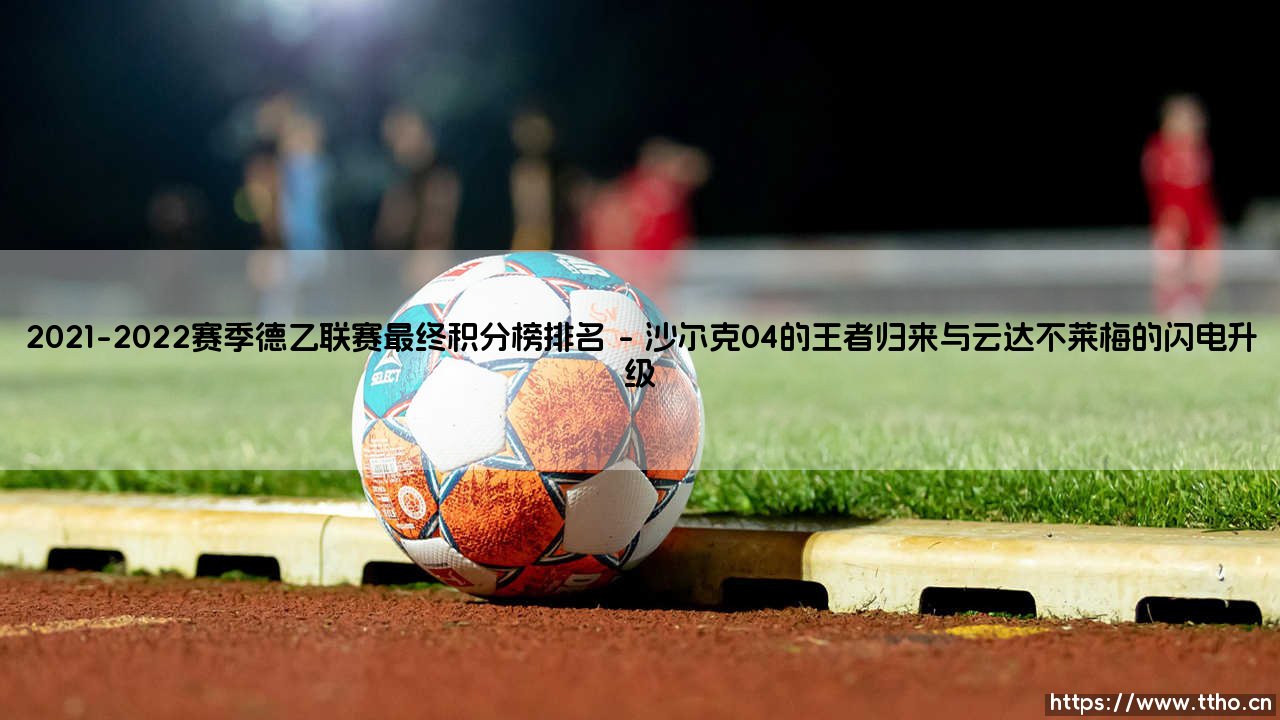 2021-2022赛季德乙联赛最终积分榜排名:升班马逆袭与传统豪门的沉浮-第1张图片-天体号 2021-2022赛季德乙联赛最终积分榜排名:升班马逆袭与传统豪门的沉浮-第1张图片-天体号