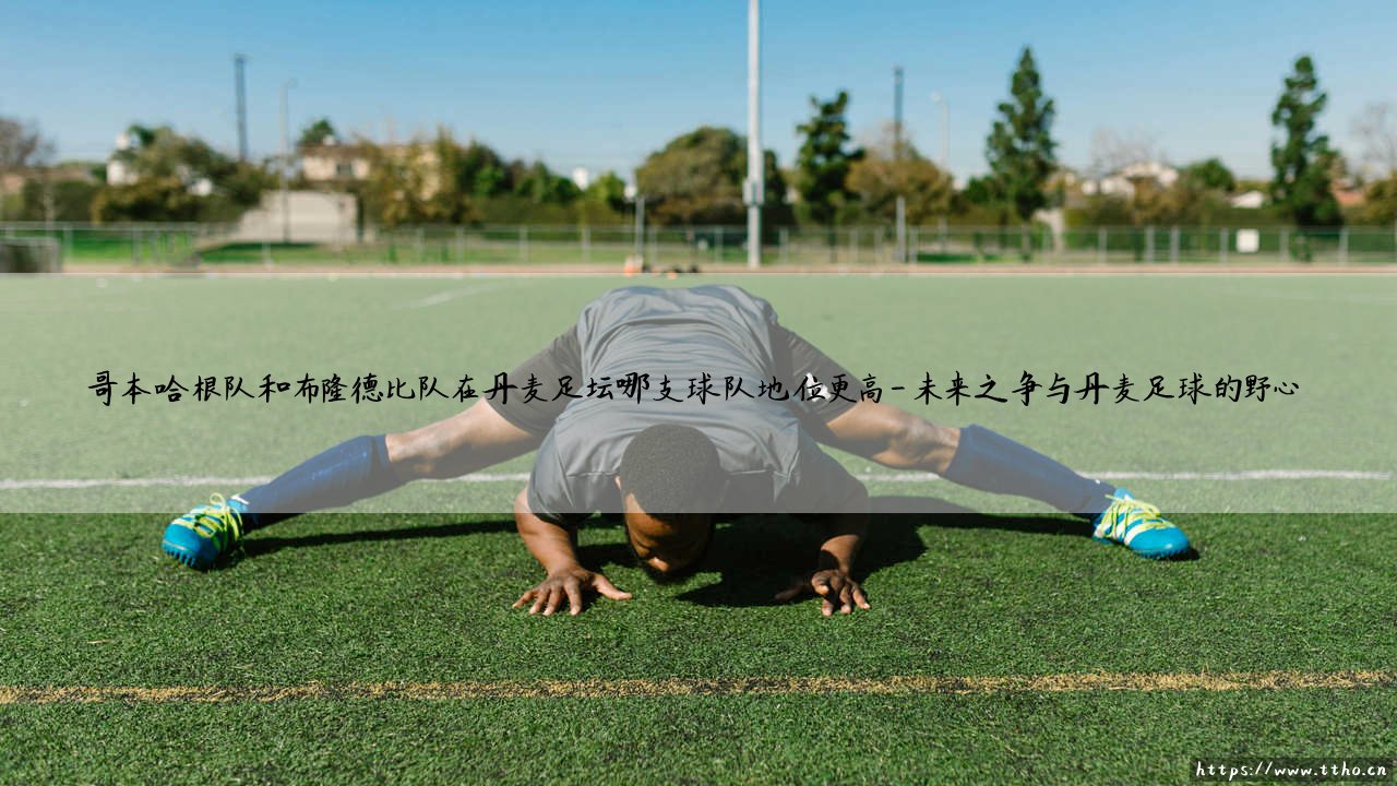 哥本哈根队和布隆德比队谁更胜一筹?丹麦足坛双雄的地位之争-第4张图片-天体号 哥本哈根队和布隆德比队谁更胜一筹?丹麦足坛双雄的地位之争-第4张图片-天体号