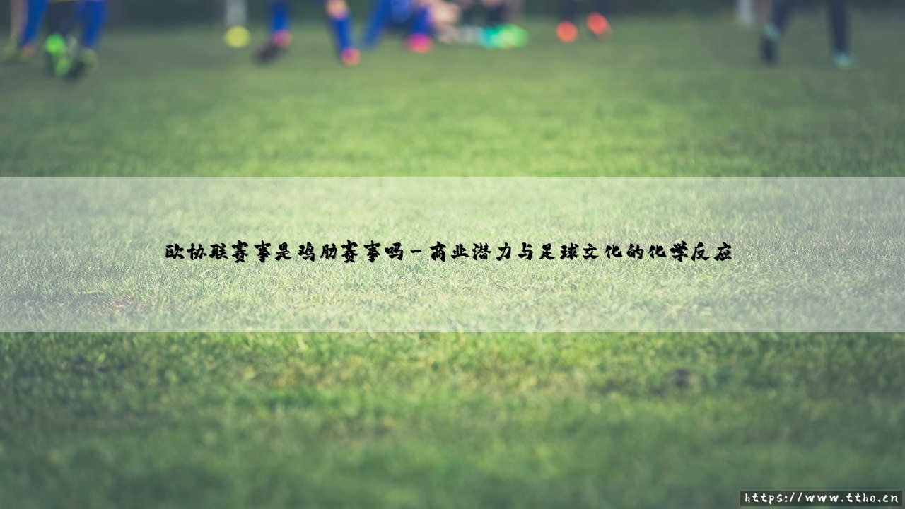 欧协联赛事是鸡肋赛事吗?揭秘第三级欧战的真实价值-第3张图片-天体号 欧协联赛事是鸡肋赛事吗?揭秘第三级欧战的真实价值-第3张图片-天体号