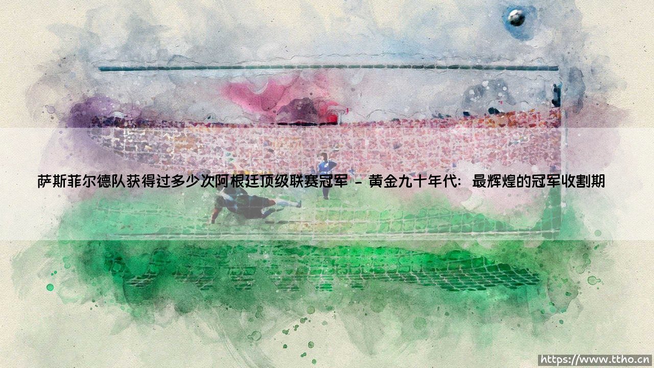 萨斯菲尔德队夺冠史:他们究竟捧起过多少次阿根廷顶级联赛冠军?「蓝白荣耀的传奇之路」-第2张图片-天体号 萨斯菲尔德队夺冠史:他们究竟捧起过多少次阿根廷顶级联赛冠军?「蓝白荣耀的传奇之路」-第2张图片-天体号