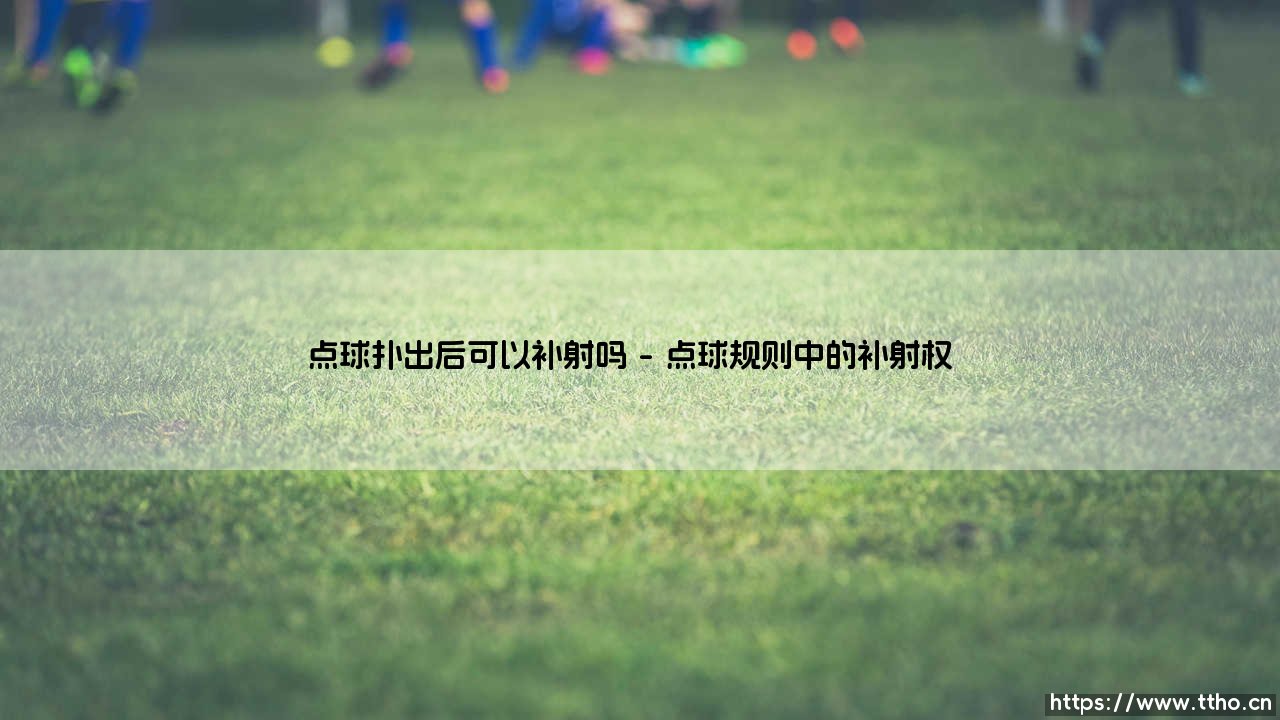 点球扑出后可以补射吗?详解足球规则中的关键细节-第1张图片-天体号 点球扑出后可以补射吗?详解足球规则中的关键细节-第1张图片-天体号