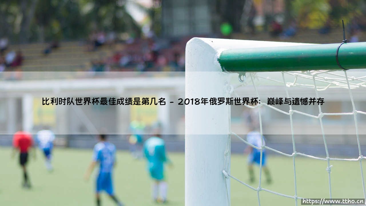 比利时队世界杯最佳成绩是第几名?黄金一代为何未能登顶?-第2张图片-天体号 比利时队世界杯最佳成绩是第几名?黄金一代为何未能登顶?-第2张图片-天体号