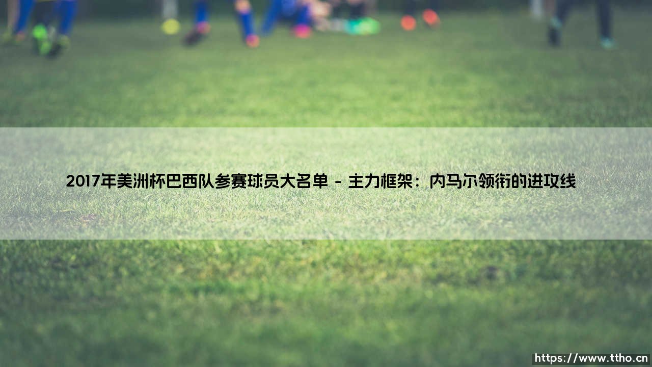 2017年美洲杯巴西队参赛球员大名单回顾:星光璀璨与遗憾交织-第1张图片-天体号 2017年美洲杯巴西队参赛球员大名单回顾:星光璀璨与遗憾交织-第1张图片-天体号