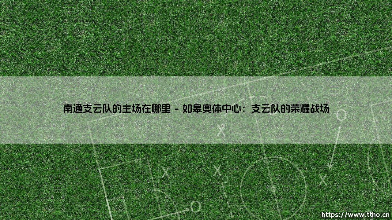 南通支云队的主场在哪里?探索如皋奥体中心的足球魅力-第1张图片-天体号 南通支云队的主场在哪里?探索如皋奥体中心的足球魅力-第1张图片-天体号
