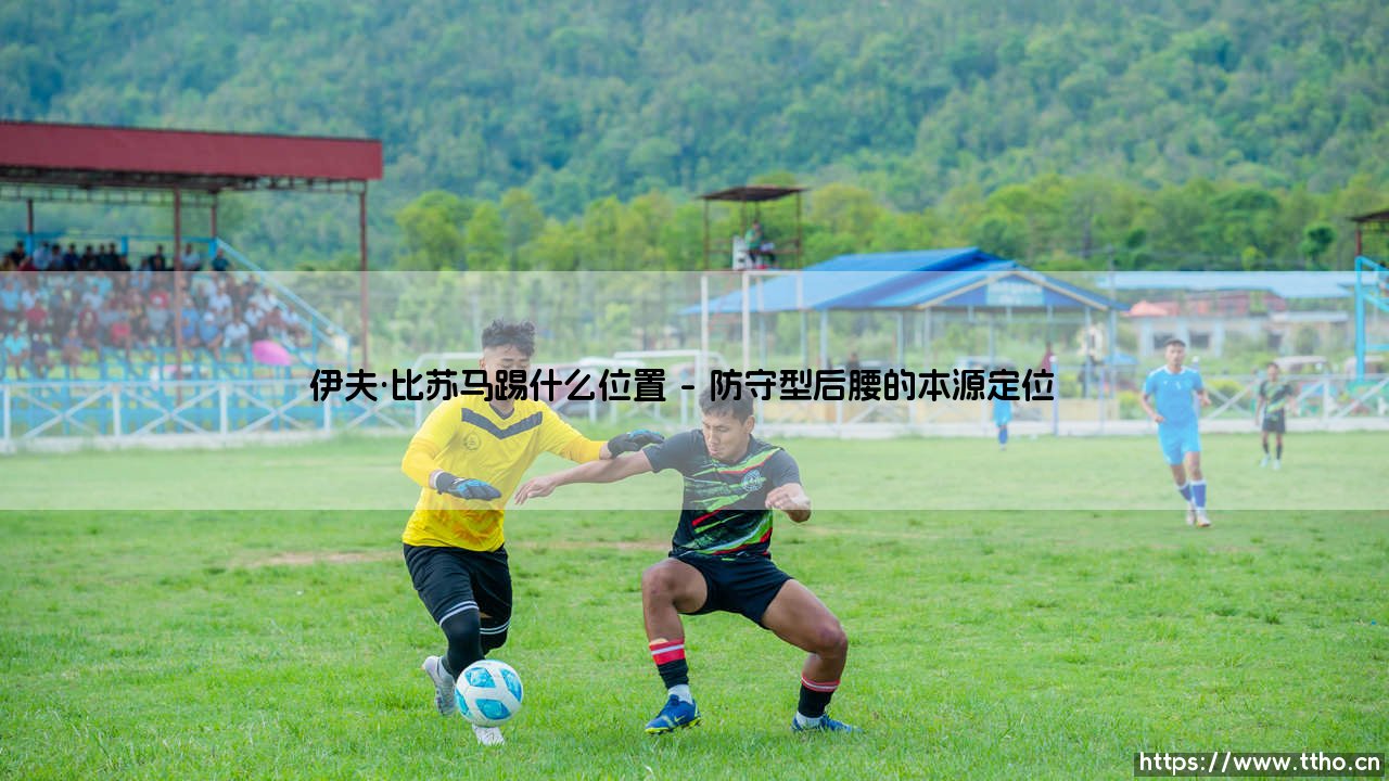 伊夫·比苏马踢什么位置？深度解析伊夫·比苏马的核心定位-第1张图片-天体号