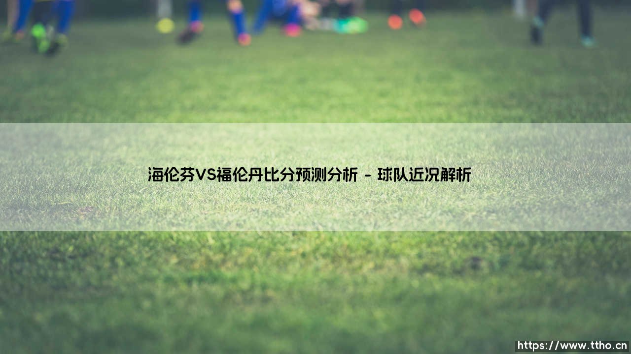 海伦芬VS福伦丹比分预测分析:谁将掌握胜利钥匙?「海伦芬大战福伦丹赛果前瞻」-第1张图片-天体号 海伦芬VS福伦丹比分预测分析:谁将掌握胜利钥匙?「海伦芬大战福伦丹赛果前瞻」-第1张图片-天体号
