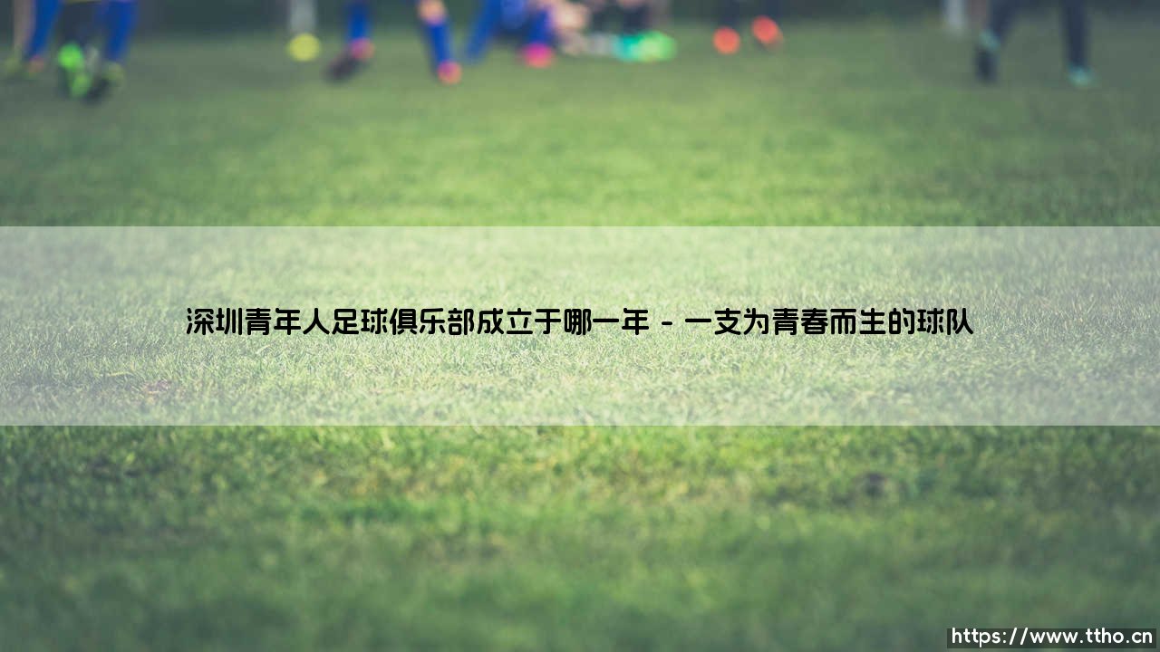 深圳青年人足球俱乐部成立于哪一年?- 探寻这支年轻球队的诞生故事「深圳青年人足球俱乐部成立时间大揭秘」-第1张图片-天体号 深圳青年人足球俱乐部成立于哪一年?- 探寻这支年轻球队的诞生故事「深圳青年人足球俱乐部成立时间大揭秘」-第1张图片-天体号