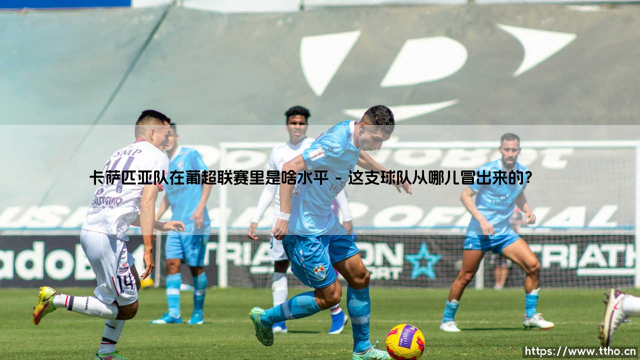 卡萨匹亚队在葡超联赛里是啥水平?揭秘这支球队的生存之道:「中游黑马」如何逆袭-第1张图片-天体号 卡萨匹亚队在葡超联赛里是啥水平?揭秘这支球队的生存之道:「中游黑马」如何逆袭-第1张图片-天体号