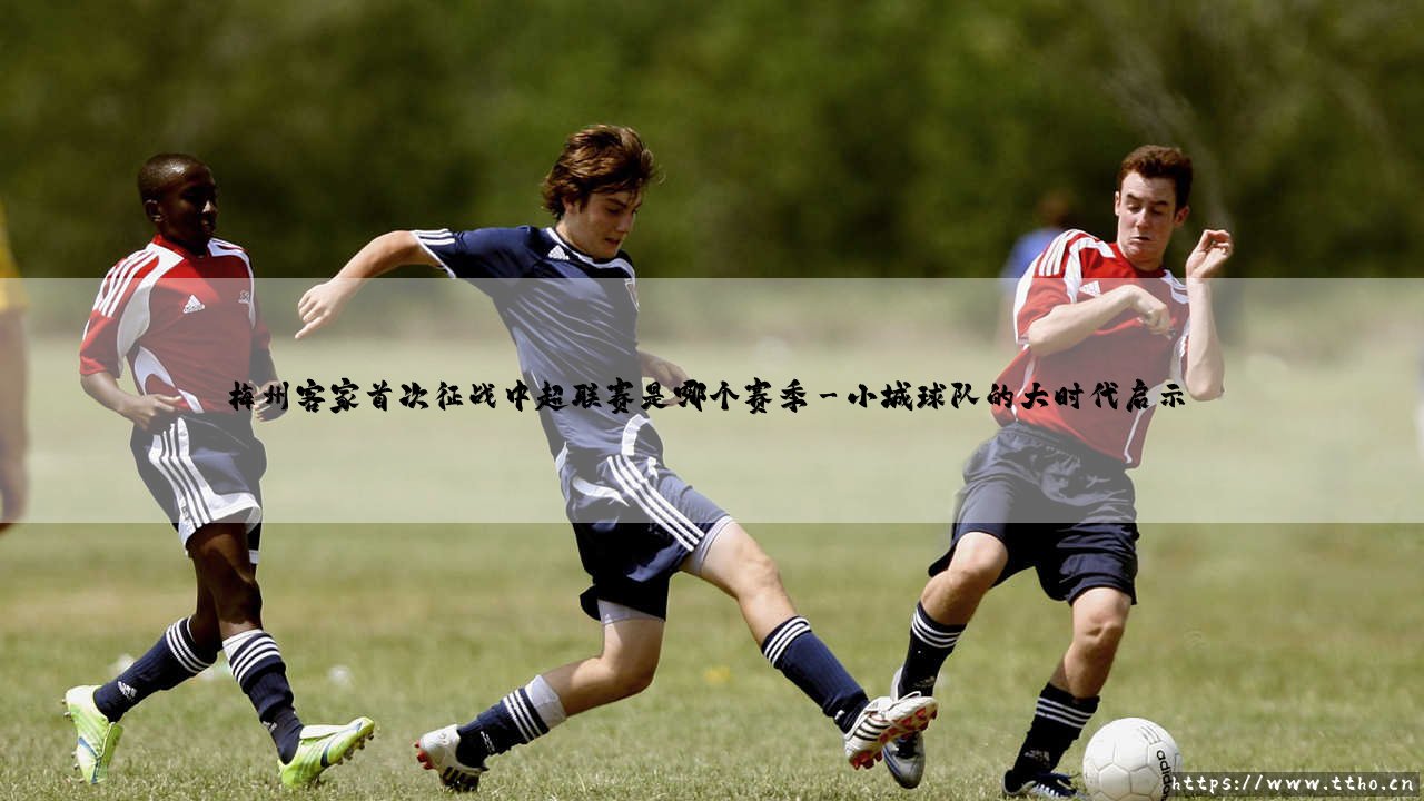 梅州客家首次征战中超联赛的里程碑赛季-第3张图片-天体号 梅州客家首次征战中超联赛的里程碑赛季-第3张图片-天体号