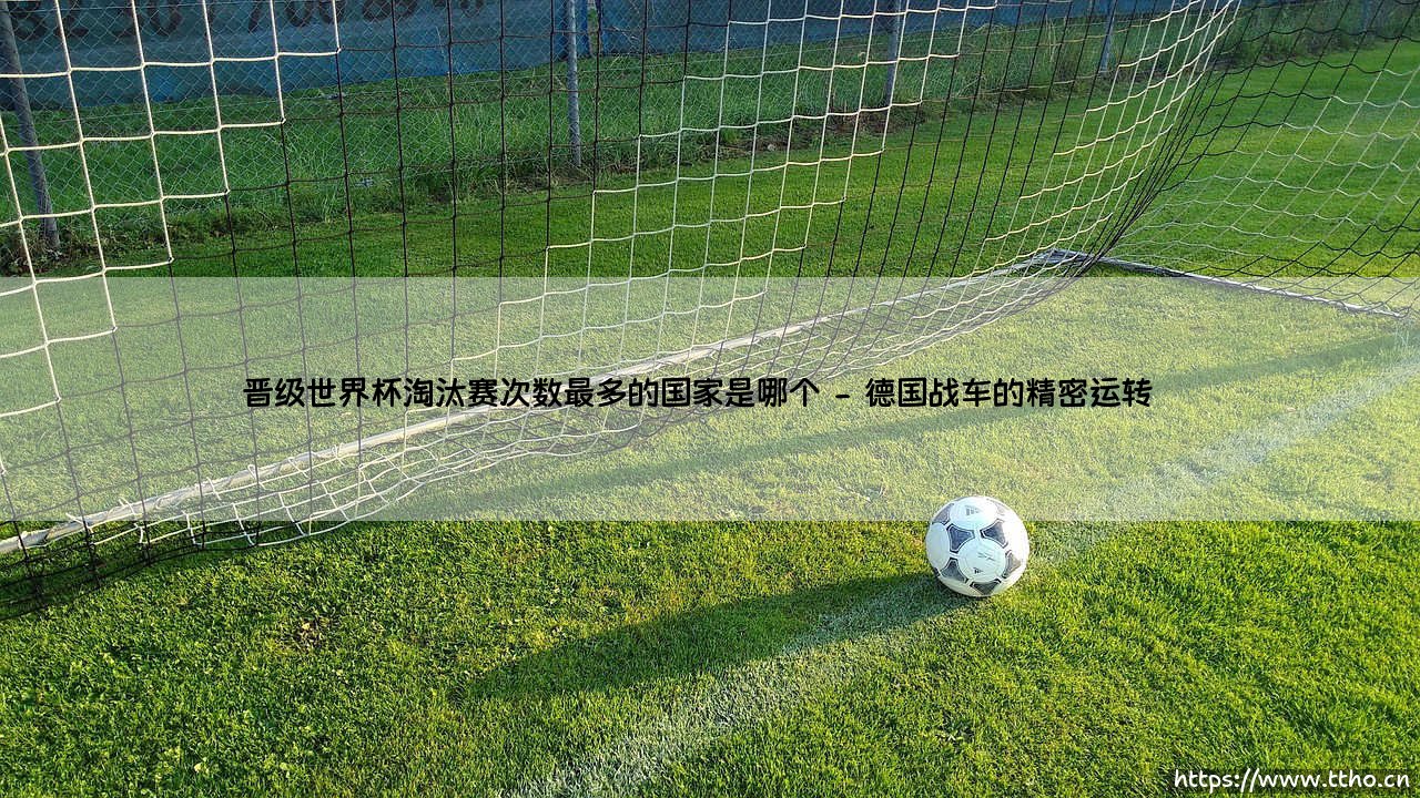 晋级世界杯淘汰赛次数最多的国家是哪个？-第2张图片-天体号