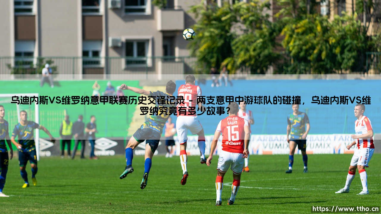 乌迪内斯VS维罗纳意甲联赛历史交锋记录：谁才是「小斑马」德比的真正王者？-第1张图片-天体号