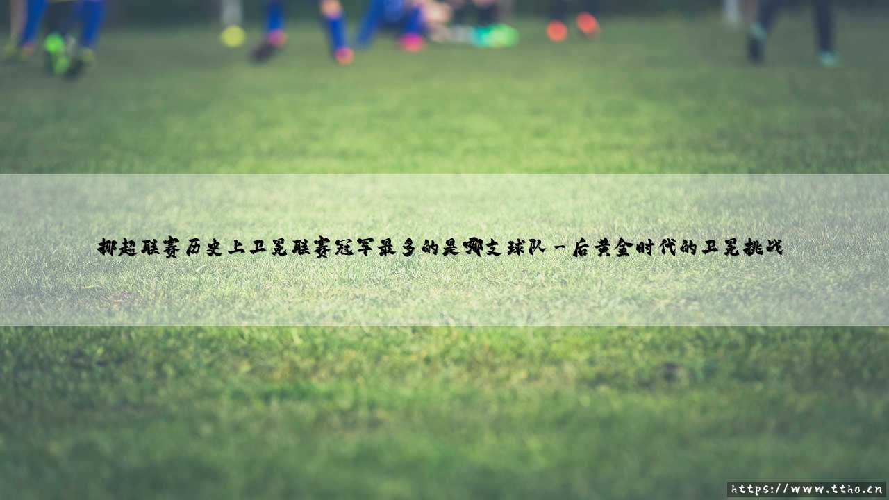 挪超联赛历史上卫冕联赛冠军最多的是哪支球队指南-第3张图片-天体号 挪超联赛历史上卫冕联赛冠军最多的是哪支球队指南-第3张图片-天体号