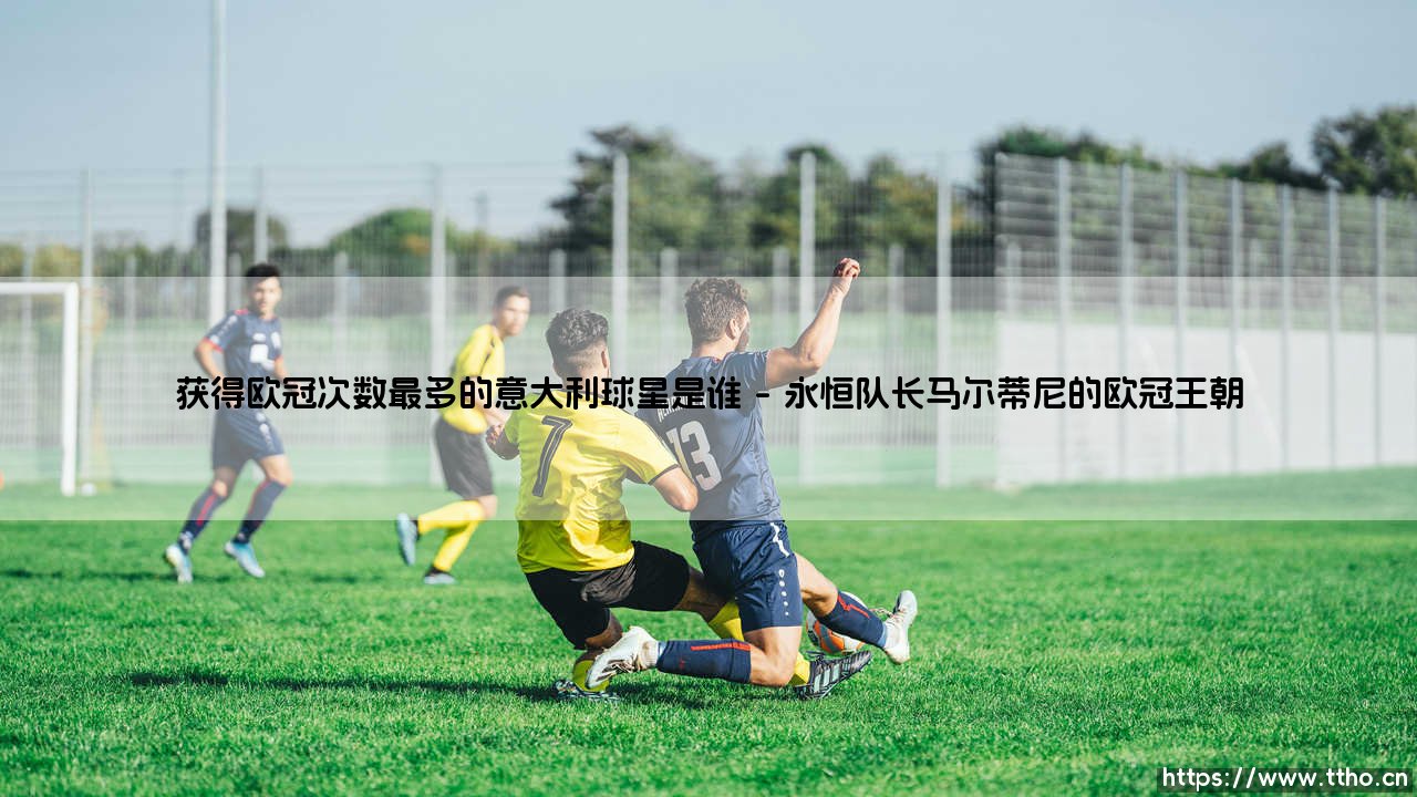 获得欧冠次数最多的意大利球星是谁?揭秘意大利足坛的欧冠之王-第1张图片-天体号 获得欧冠次数最多的意大利球星是谁?揭秘意大利足坛的欧冠之王-第1张图片-天体号