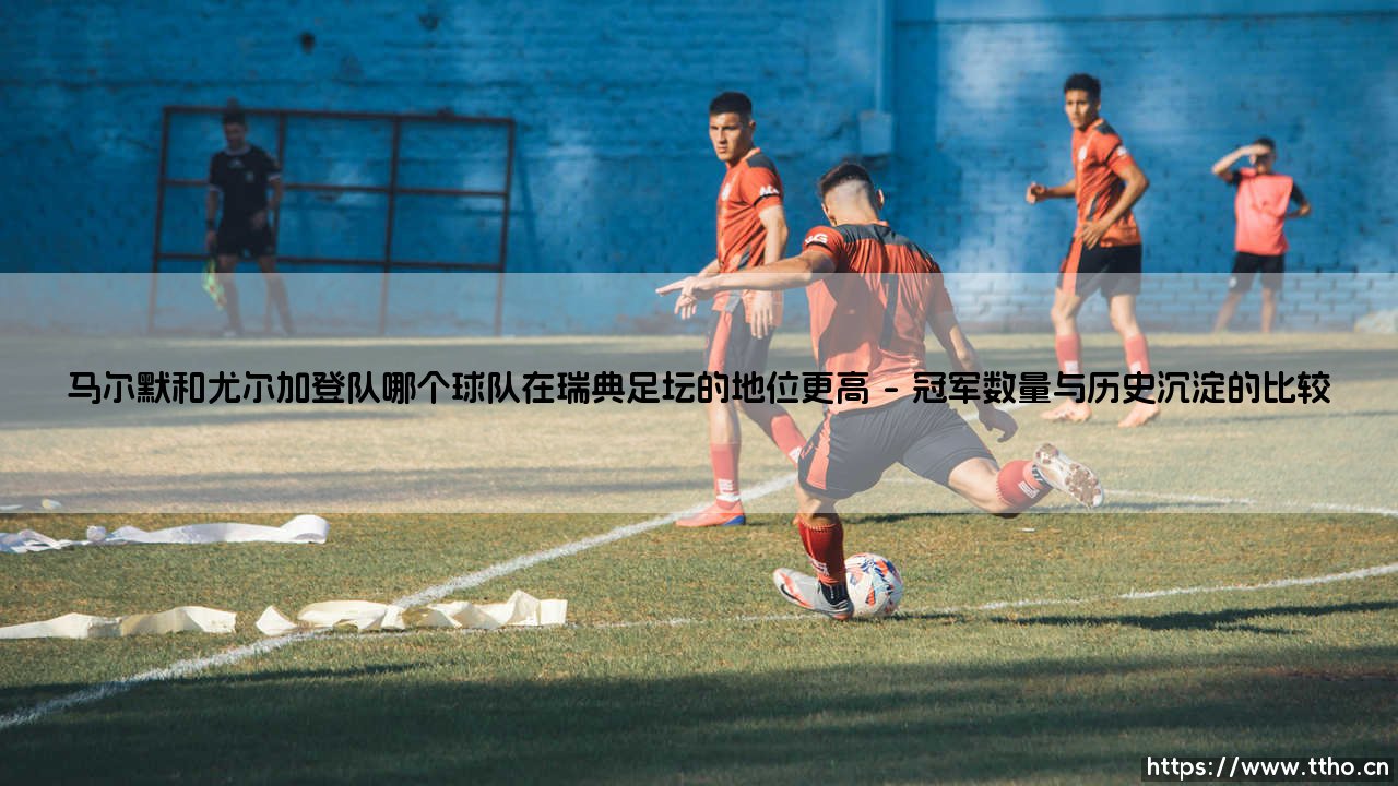 马尔默和尤尔加登队:谁在瑞典足坛的地位更高?-第1张图片-天体号 马尔默和尤尔加登队:谁在瑞典足坛的地位更高?-第1张图片-天体号