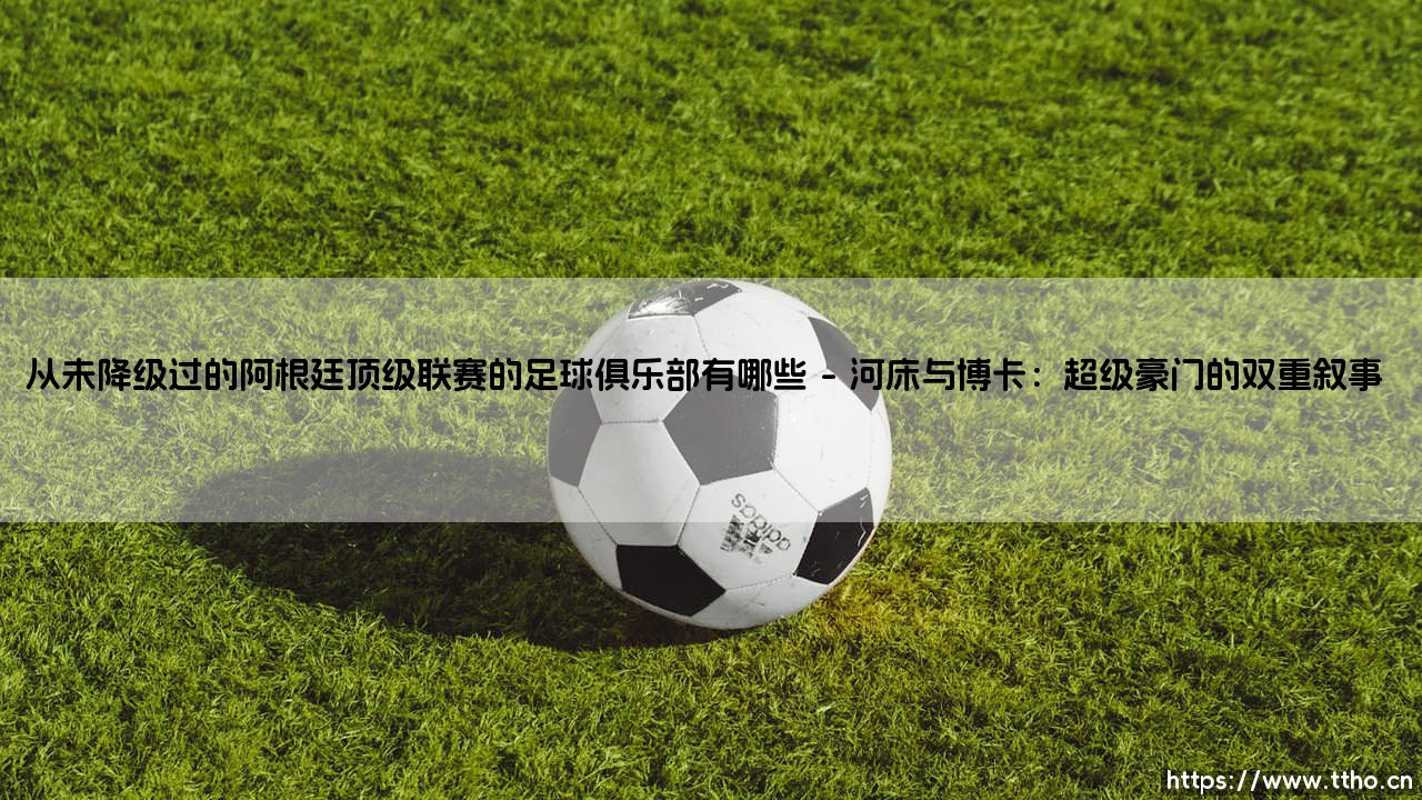 从未降级过的阿根廷顶级联赛俱乐部:探秘阿甲百年不变的传奇血脉-第1张图片-天体号 从未降级过的阿根廷顶级联赛俱乐部:探秘阿甲百年不变的传奇血脉-第1张图片-天体号