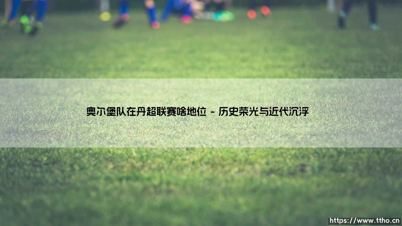 奥尔堡队在丹超联赛啥地位?揭秘奥尔堡队的联赛定位与历史轨迹-第1张图片-天体号 奥尔堡队在丹超联赛啥地位?揭秘奥尔堡队的联赛定位与历史轨迹-第1张图片-天体号