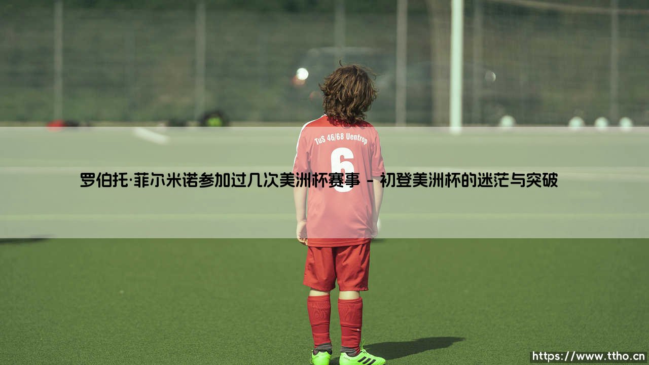 罗伯托·菲尔米诺的美洲杯征程:探寻巴西前锋的5次大赛记忆与荣耀之路-第1张图片-天体号 罗伯托·菲尔米诺的美洲杯征程:探寻巴西前锋的5次大赛记忆与荣耀之路-第1张图片-天体号