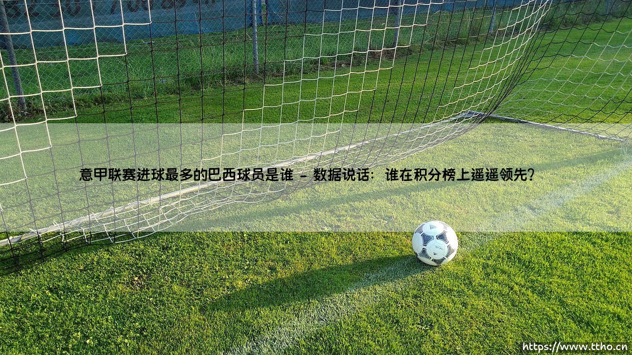 意甲联赛进球最多的巴西球员是谁?「桑巴杀手」- 意甲历史射手王究竟花落谁家?-第2张图片-天体号 意甲联赛进球最多的巴西球员是谁?「桑巴杀手」- 意甲历史射手王究竟花落谁家?-第2张图片-天体号