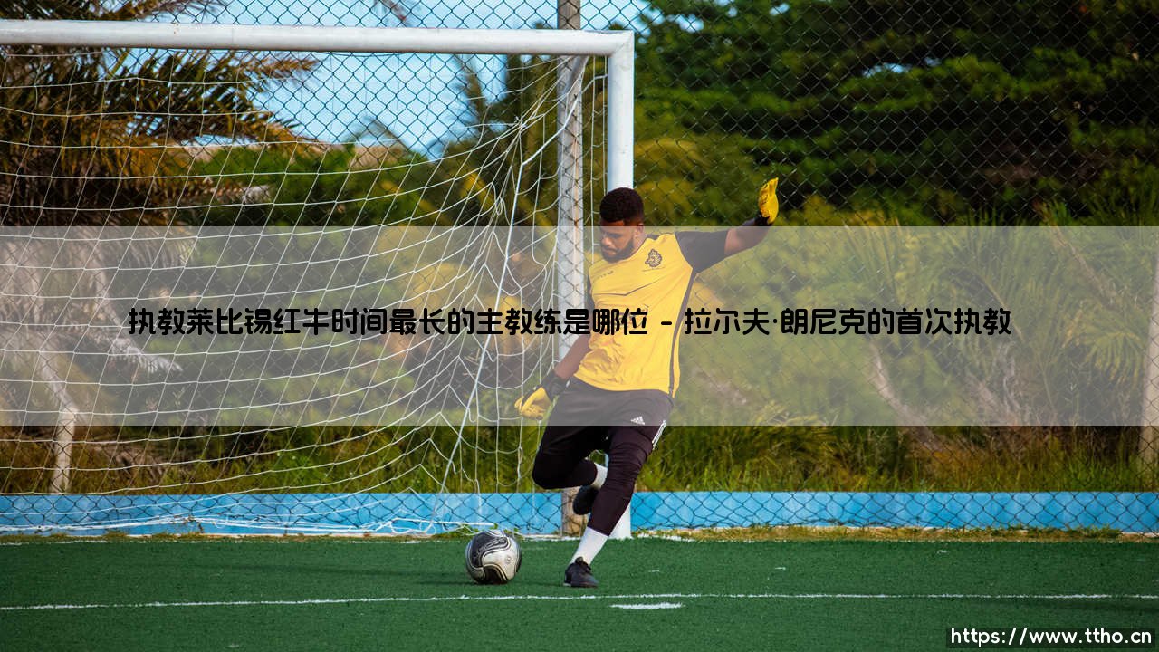 执教莱比锡红牛时间最长的主教练是哪位?-第1张图片-天体号 执教莱比锡红牛时间最长的主教练是哪位?-第1张图片-天体号