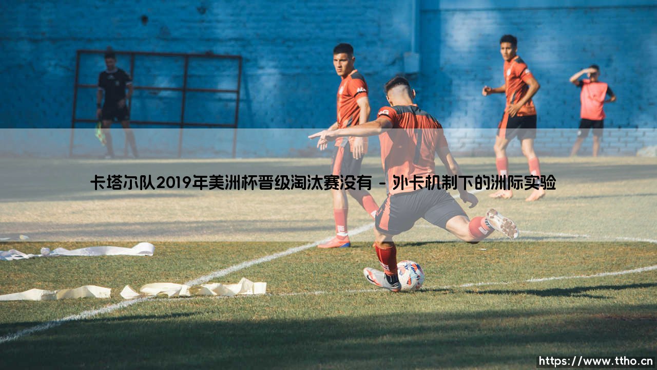 卡塔尔队2019年美洲杯晋级淘汰赛背后的足球外交密码-第1张图片-天体号 卡塔尔队2019年美洲杯晋级淘汰赛背后的足球外交密码-第1张图片-天体号