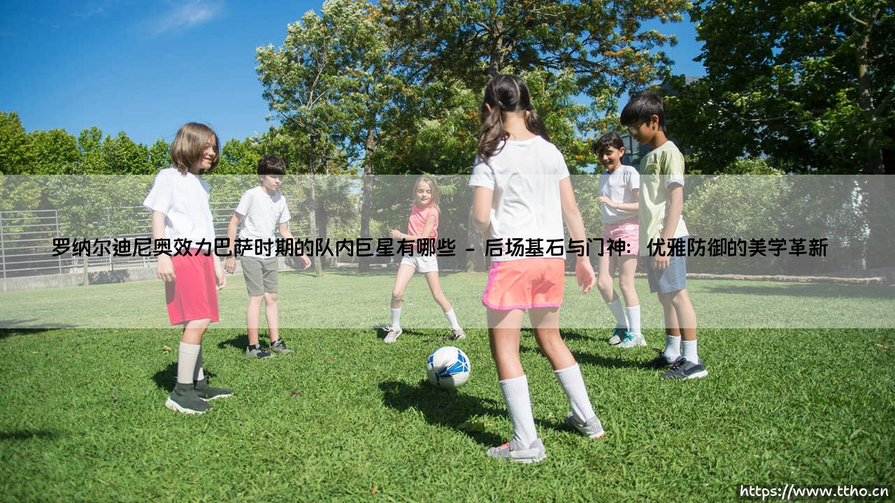 罗纳尔迪尼奥效力巴萨时期的队内巨星:黄金一代如何重塑足坛美学-第2张图片-天体号 罗纳尔迪尼奥效力巴萨时期的队内巨星:黄金一代如何重塑足坛美学-第2张图片-天体号