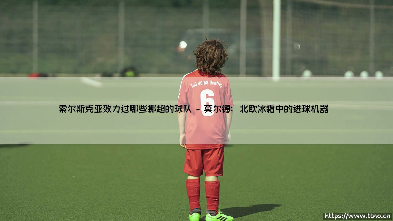 索尔斯克亚的挪威足迹:揭秘索尔斯克亚效力过的两支挪超传奇球队-第2张图片-天体号 索尔斯克亚的挪威足迹:揭秘索尔斯克亚效力过的两支挪超传奇球队-第2张图片-天体号