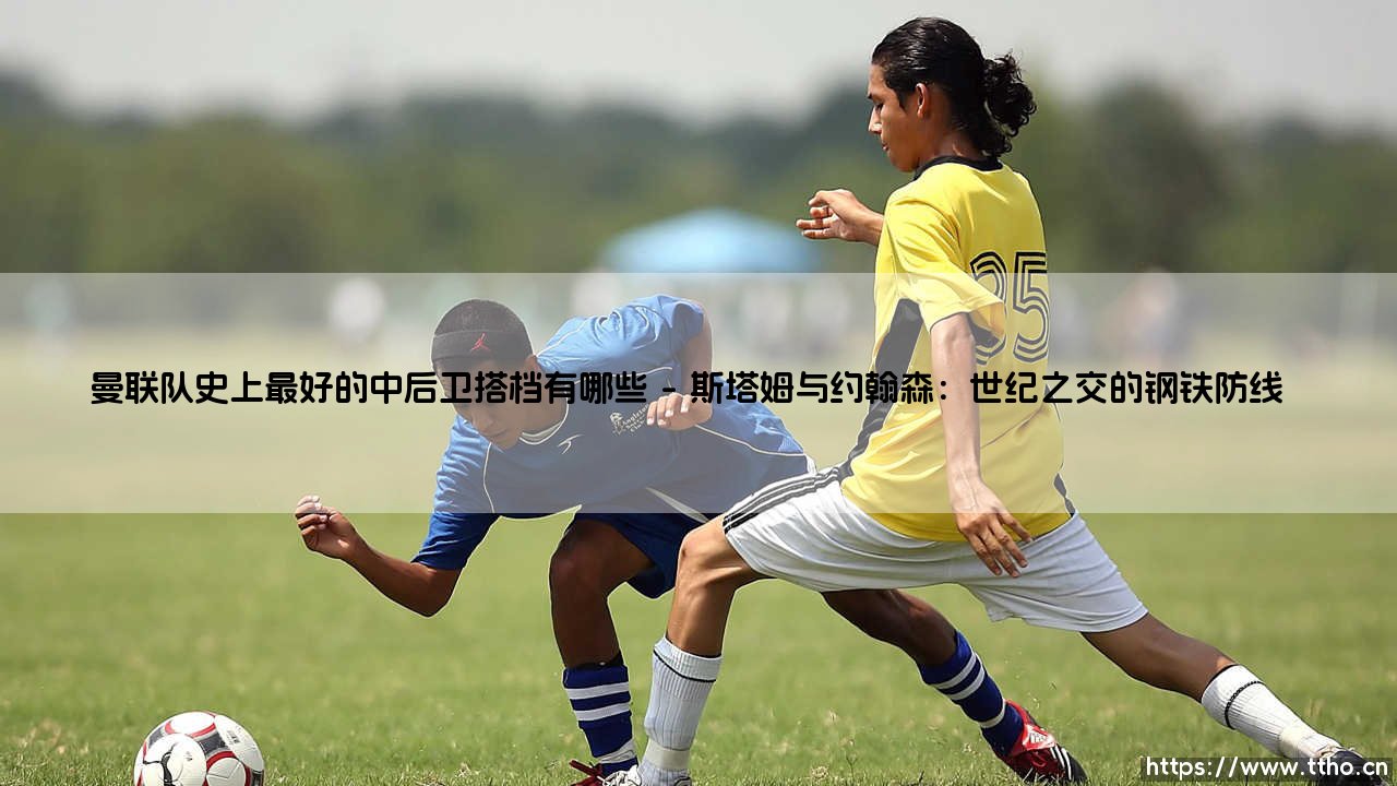 曼联队史上最好的中后卫搭档有哪些？盘点「红魔」那些令人难忘的铁闸组合 - [经典回顾]-第1张图片-天体号