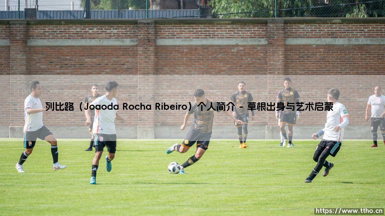 列比路(Joaoda Rocha Ribeiro)个人简介:从巴西小镇到国际舞台的传奇之路-第1张图片-天体号 列比路(Joaoda Rocha Ribeiro)个人简介:从巴西小镇到国际舞台的传奇之路-第1张图片-天体号