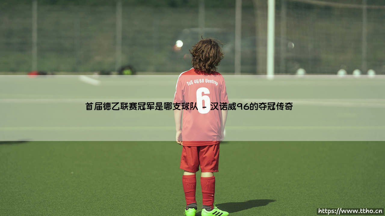 首届德乙联赛冠军是哪支球队?揭秘德国足球次级联赛的起点-第2张图片-天体号 首届德乙联赛冠军是哪支球队?揭秘德国足球次级联赛的起点-第2张图片-天体号