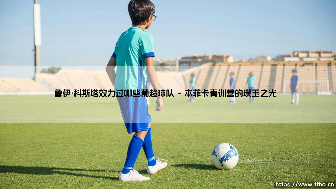鲁伊·科斯塔的葡超足迹:一位中场大师的葡萄牙绿茵之旅-第1张图片-天体号 鲁伊·科斯塔的葡超足迹:一位中场大师的葡萄牙绿茵之旅-第1张图片-天体号