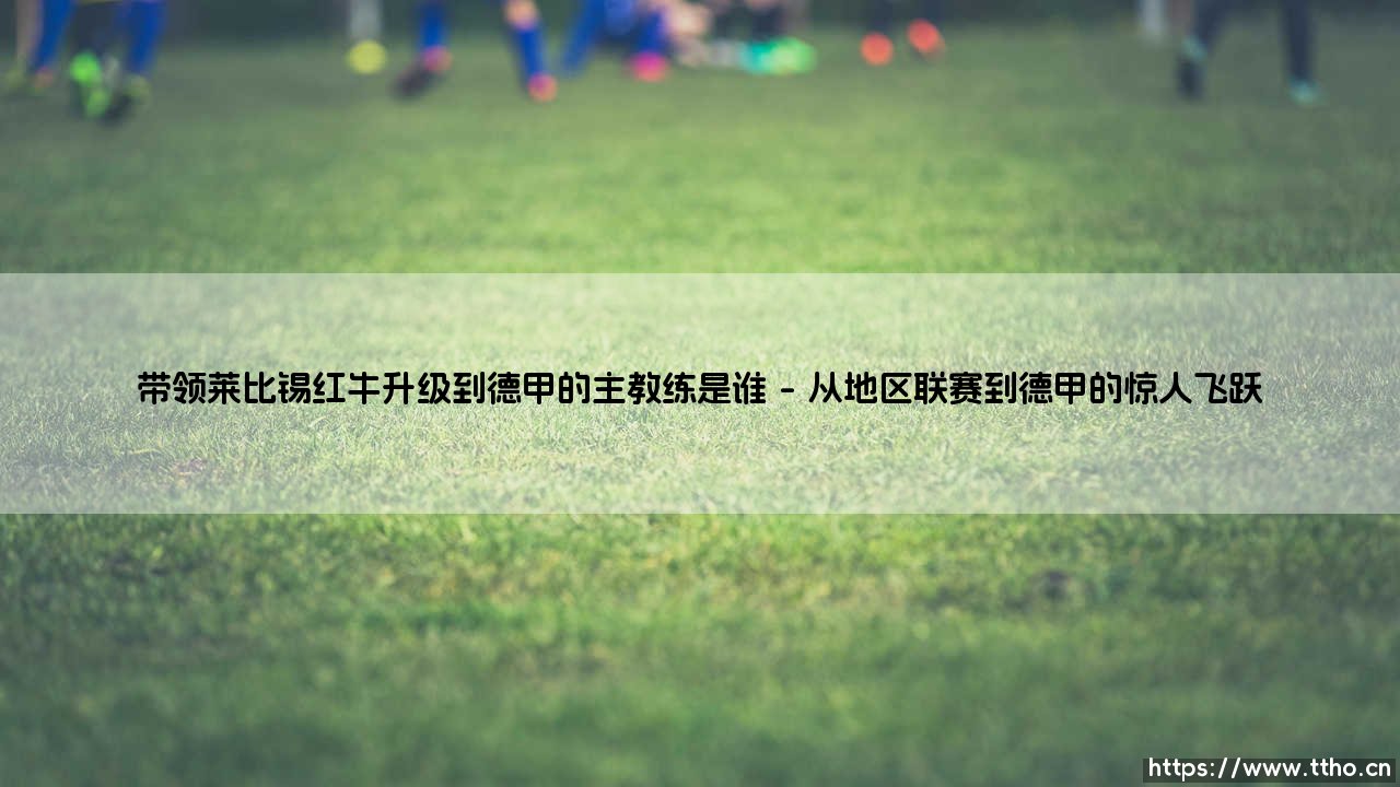 红牛奇迹的缔造者:带领莱比锡红牛升级到德甲的主教练是谁?揭秘拉尔夫·朗尼克的传奇之路-第1张图片-天体号 红牛奇迹的缔造者:带领莱比锡红牛升级到德甲的主教练是谁?揭秘拉尔夫·朗尼克的传奇之路-第1张图片-天体号