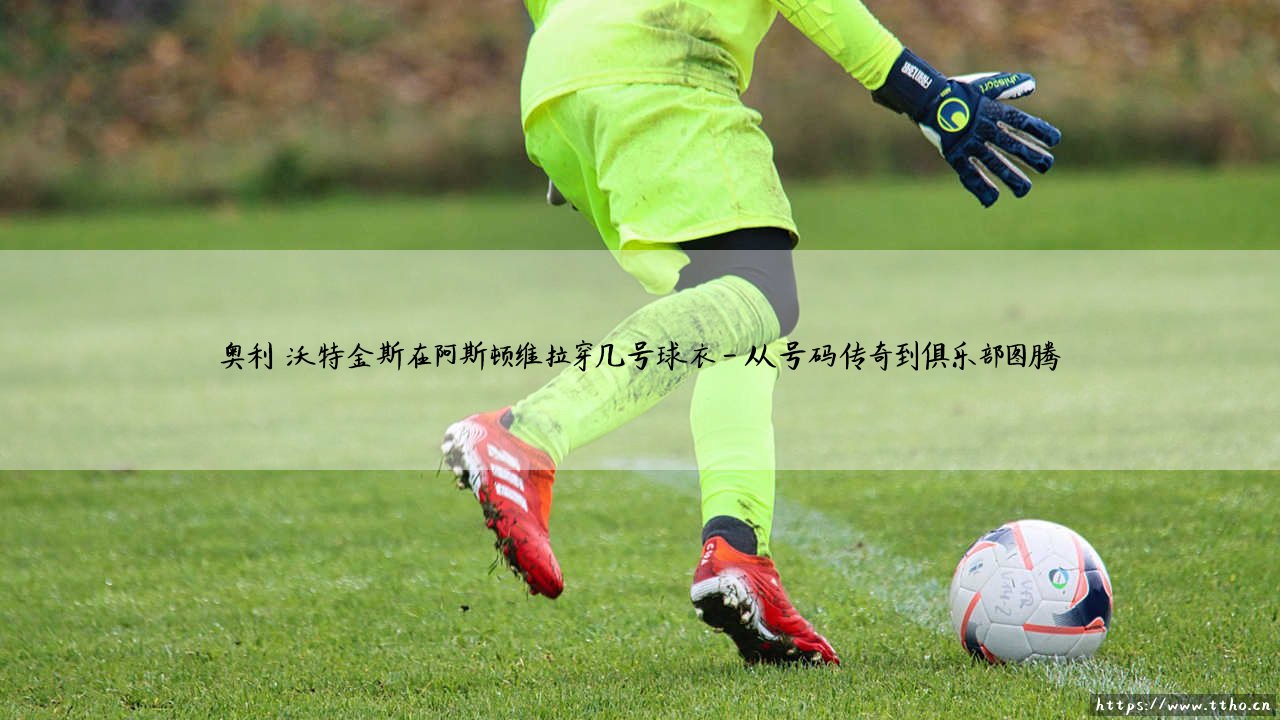 奥利·沃特金斯穿几号球衣?揭秘阿斯顿维拉锋线核心的号码传奇-第4张图片-天体号 奥利·沃特金斯穿几号球衣?揭秘阿斯顿维拉锋线核心的号码传奇-第4张图片-天体号