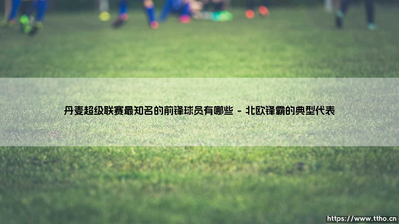 丹麦超级联赛最知名的前锋球员有哪些详解-第1张图片-天体号 丹麦超级联赛最知名的前锋球员有哪些详解-第1张图片-天体号