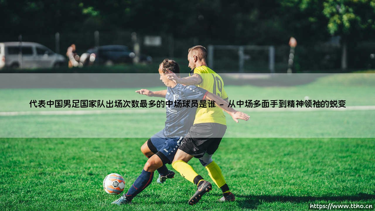 代表中国男足国家队出场次数最多的中场球员是谁?探寻国足中场出场纪录保持者的传奇之路-第2张图片-天体号 代表中国男足国家队出场次数最多的中场球员是谁?探寻国足中场出场纪录保持者的传奇之路-第2张图片-天体号