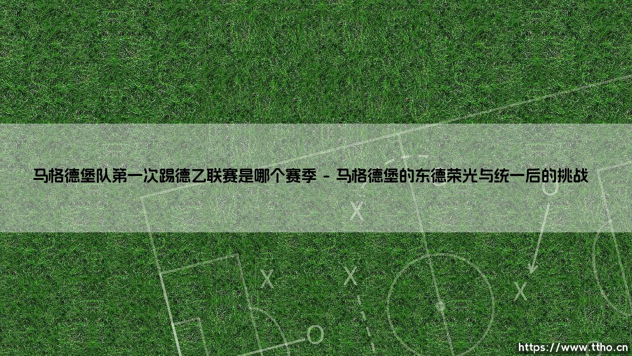 马格德堡队第一次踢德乙联赛是哪个赛季?探秘这支东德劲旅的崛起之路-第1张图片-天体号 马格德堡队第一次踢德乙联赛是哪个赛季?探秘这支东德劲旅的崛起之路-第1张图片-天体号