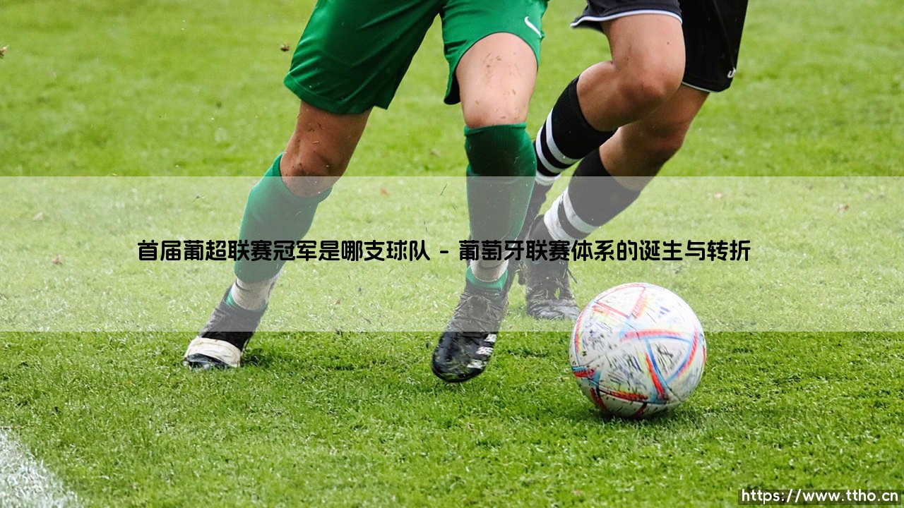 首届葡超联赛冠军是哪支球队?揭开葡萄牙足球的传奇起点-第1张图片-天体号 首届葡超联赛冠军是哪支球队?揭开葡萄牙足球的传奇起点-第1张图片-天体号