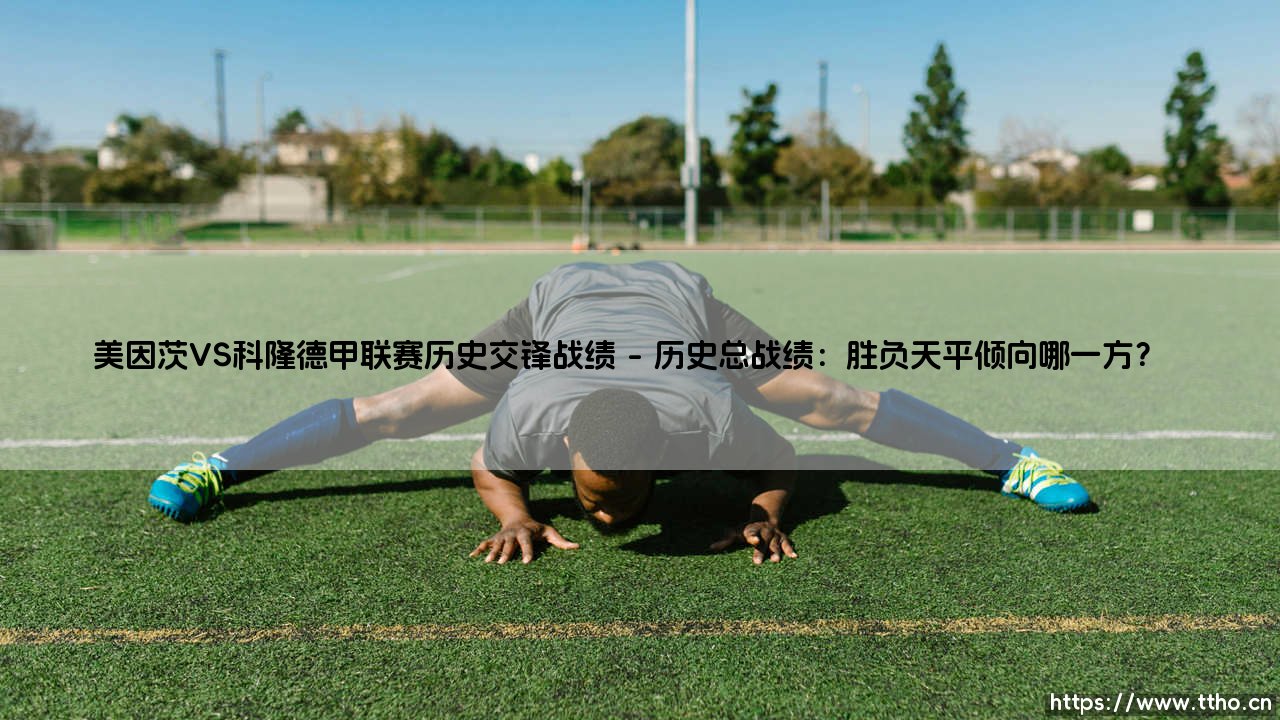 美因茨VS科隆德甲联赛历史交锋战绩：谁才是莱茵德比的真正王者？「数据揭秘两队恩怨史」-第1张图片-天体号