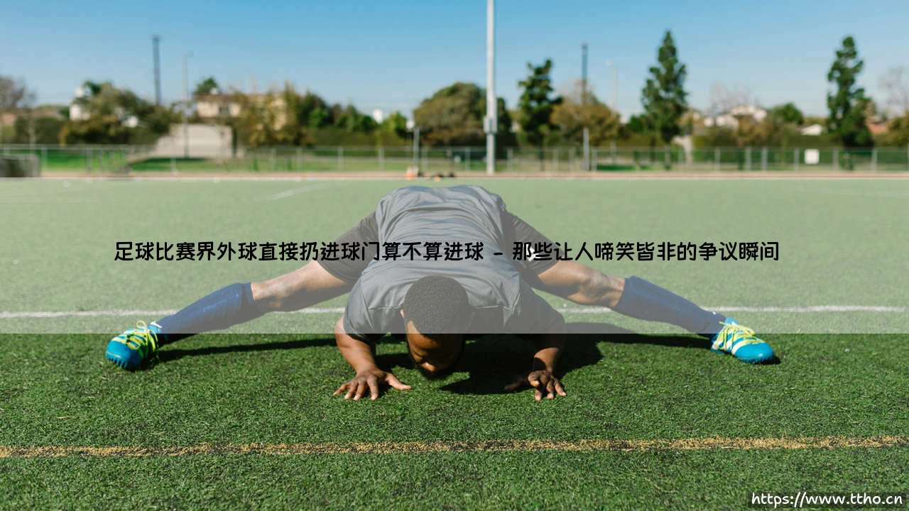足球比赛界外球直接扔进球门算不算进球?- 一次掷球引发的规则谜题「界外球破门究竟有效吗?」-第2张图片-天体号 足球比赛界外球直接扔进球门算不算进球?- 一次掷球引发的规则谜题「界外球破门究竟有效吗?」-第2张图片-天体号