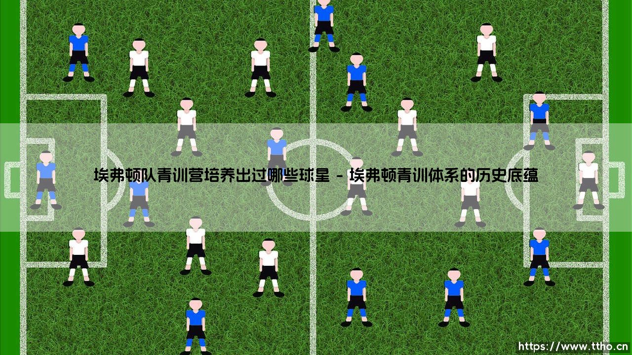 埃弗顿队青训营的璀璨星河:盘点那些从古迪逊公园走出的球星传奇-第1张图片-天体号 埃弗顿队青训营的璀璨星河:盘点那些从古迪逊公园走出的球星传奇-第1张图片-天体号