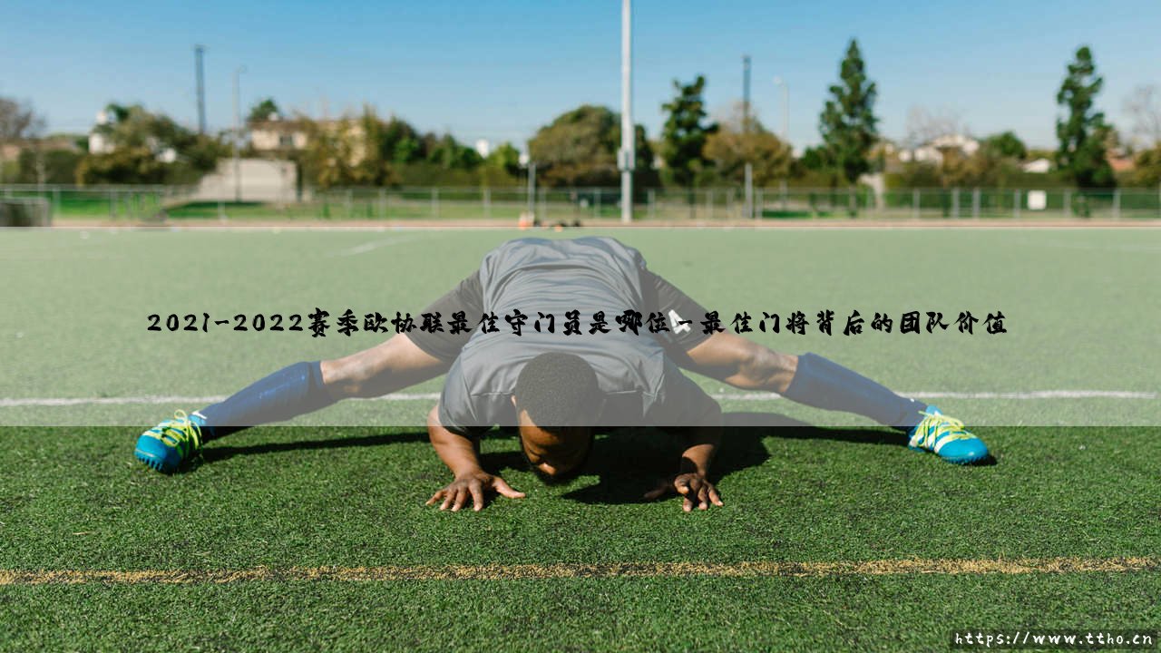 2021-2022赛季欧协联最佳守门员是哪位?揭秘背后的传奇故事-第3张图片-天体号 2021-2022赛季欧协联最佳守门员是哪位?揭秘背后的传奇故事-第3张图片-天体号