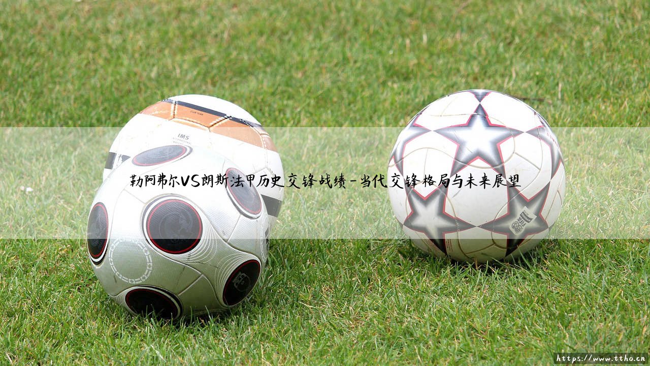 法甲历史交锋揭秘:勒阿弗尔VS朗斯战绩全解析与胜负密码-第4张图片-天体号 法甲历史交锋揭秘:勒阿弗尔VS朗斯战绩全解析与胜负密码-第4张图片-天体号