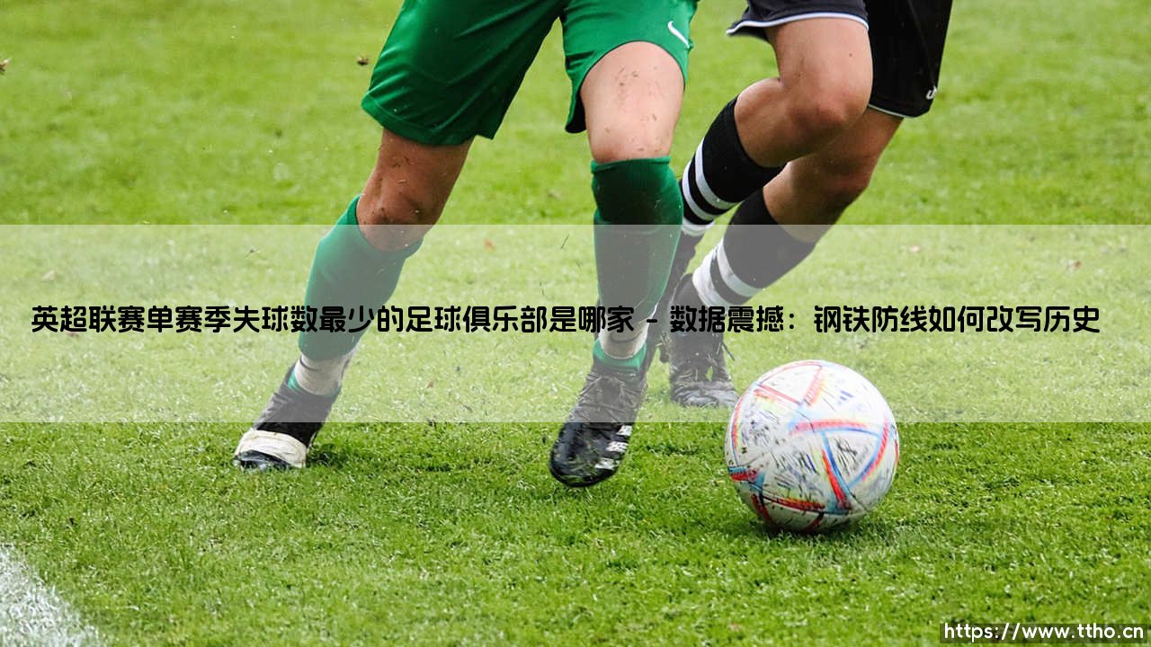 英超联赛单赛季失球数最少的足球俱乐部是哪家?——揭秘英超历史最强防守纪录-第1张图片-天体号 英超联赛单赛季失球数最少的足球俱乐部是哪家?——揭秘英超历史最强防守纪录-第1张图片-天体号