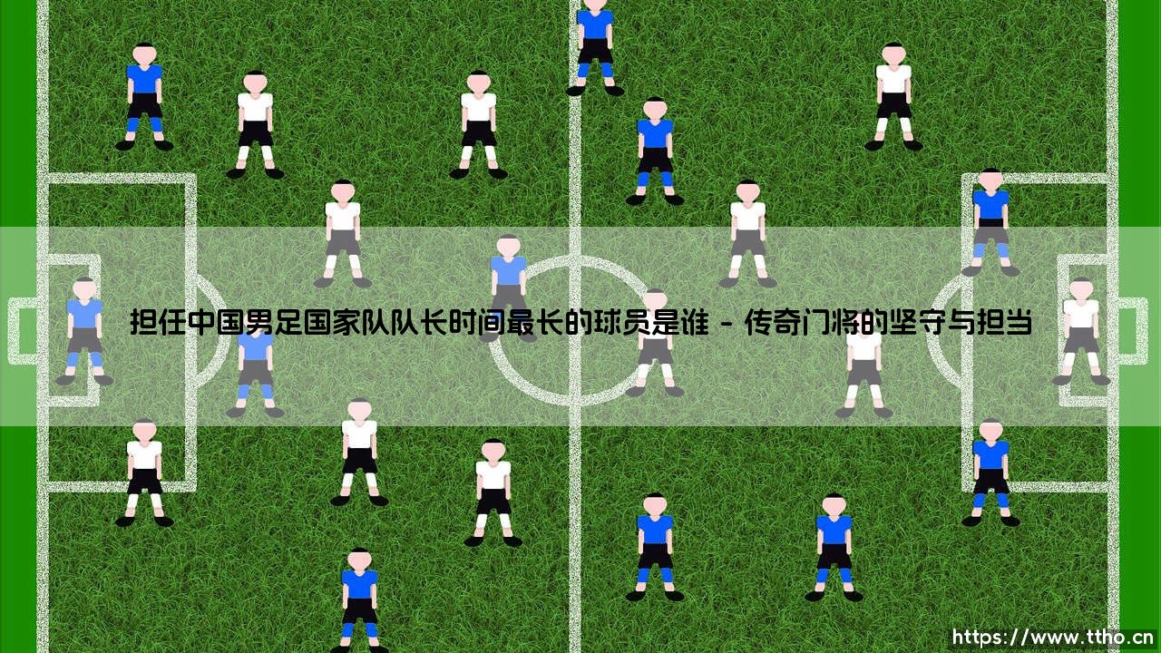 担任中国男足国家队队长时间最长的球员是谁深度分析-第1张图片-天体号 担任中国男足国家队队长时间最长的球员是谁深度分析-第1张图片-天体号
