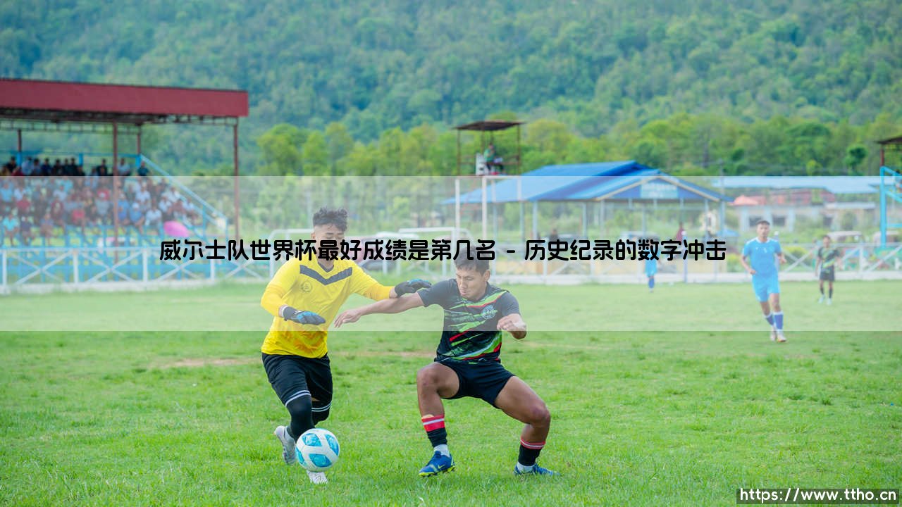 威尔士队世界杯最好成绩是第几名?威尔士队世界杯历史巅峰解析-第1张图片-天体号 威尔士队世界杯最好成绩是第几名?威尔士队世界杯历史巅峰解析-第1张图片-天体号