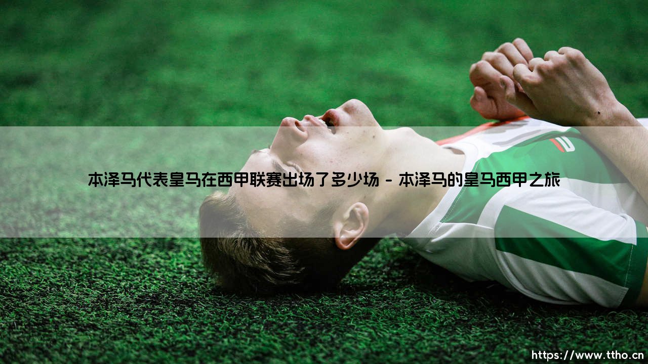 本泽马代表皇马在西甲联赛出场了多少场?一位传奇的数字与故事!-第1张图片-天体号 本泽马代表皇马在西甲联赛出场了多少场?一位传奇的数字与故事!-第1张图片-天体号