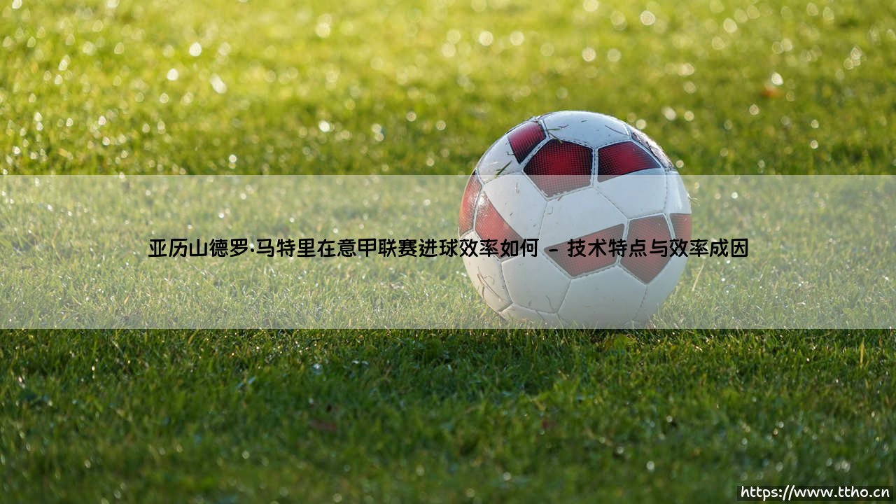 亚历山德罗·马特里在意甲联赛的进球效率剖析-第2张图片-天体号 亚历山德罗·马特里在意甲联赛的进球效率剖析-第2张图片-天体号